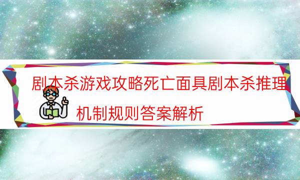 劇本殺游戲攻略死亡面具劇本殺推理_機制規則答案解析-咪咕劇本殺真相復盤