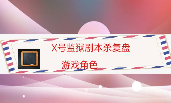 X號監獄劇本殺復盤-游戲角色-案件密室空間形成原因